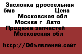Заслонка дроссельная бмв BMW 13541748096 › Цена ­ 600 - Московская обл., Москва г. Авто » Продажа запчастей   . Московская обл.